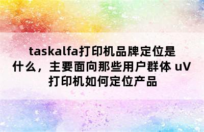 taskalfa打印机品牌定位是什么，主要面向那些用户群体 u∨打印机如何定位产品